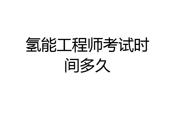 氢能工程师考试时间多久