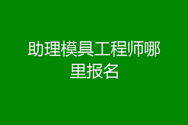 助理模具工程师哪里报名