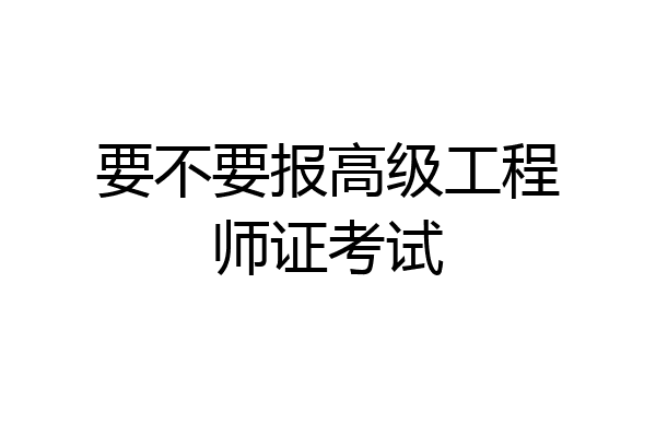 要不要报高级工程师证考试