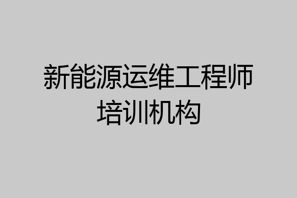 新能源运维工程师培训机构