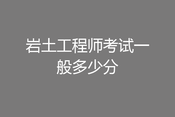 岩土工程师考试一般多少分
