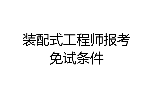 装配式工程师报考免试条件