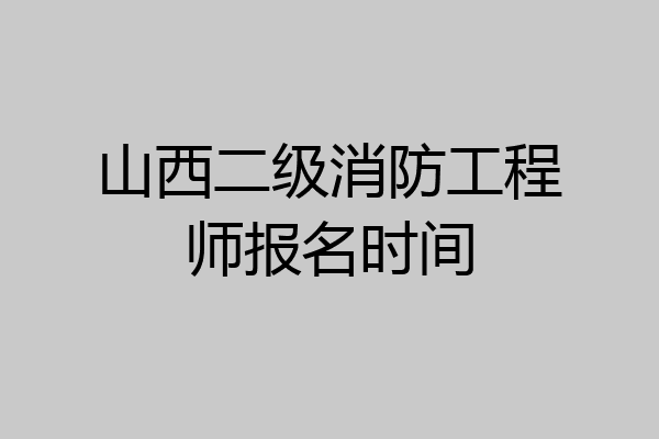 山西二级消防工程师报名时间