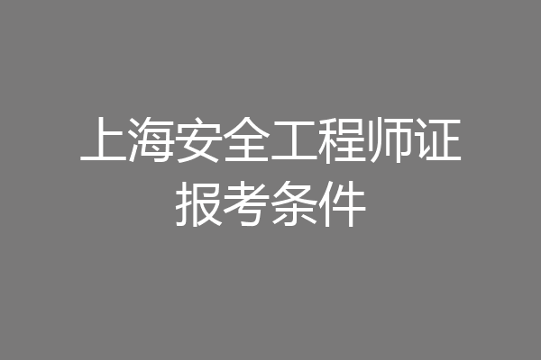 上海安全工程师证报考条件