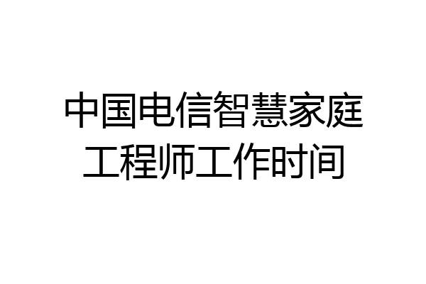 中国电信智慧家庭工程师工作时间