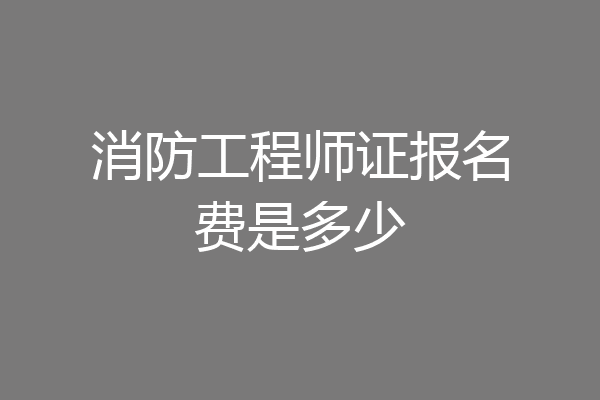 消防工程师证报名费是多少
