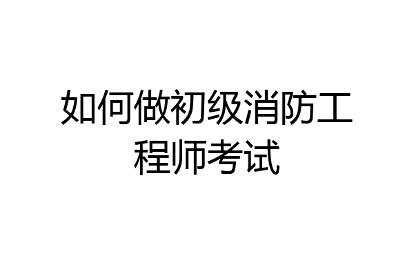 如何做初级消防工程师考试
