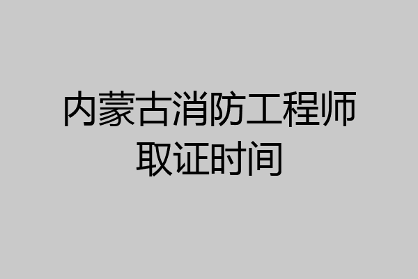 内蒙古消防工程师取证时间
