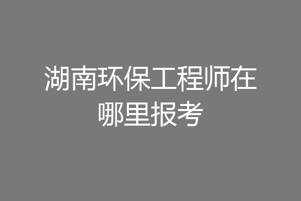 湖南环保工程师在哪里报考