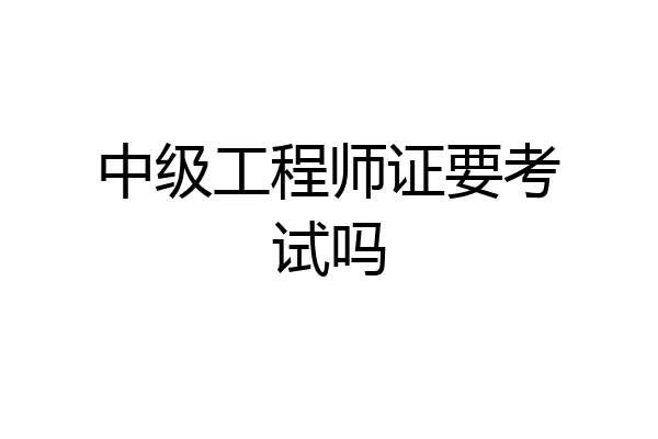 中级工程师证要考试吗