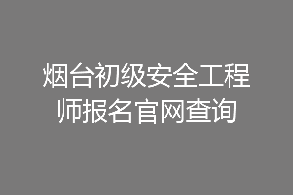 烟台初级安全工程师报名官网查询
