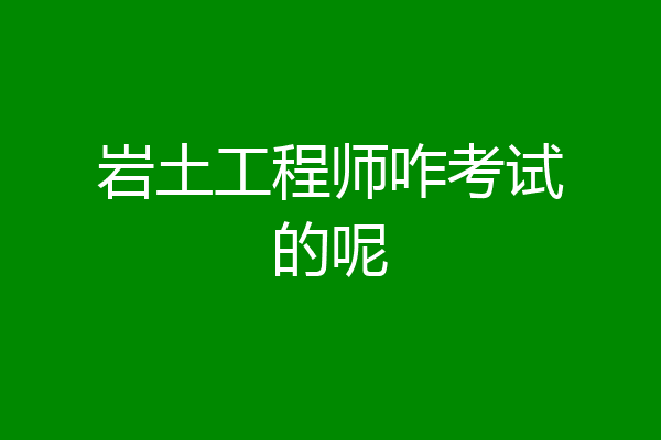 岩土工程师咋考试的呢