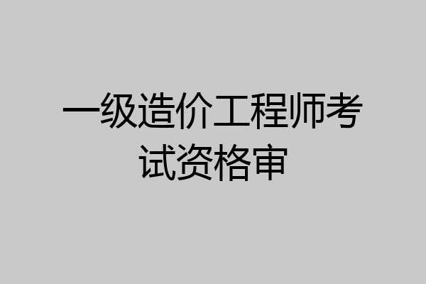 一级造价工程师考试资格审