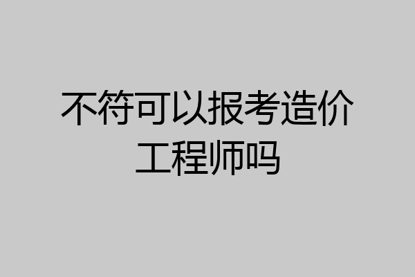 不符可以报考造价工程师吗