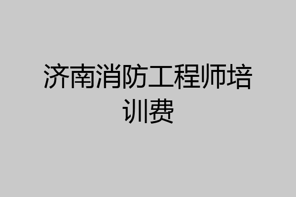 济南消防工程师培训费