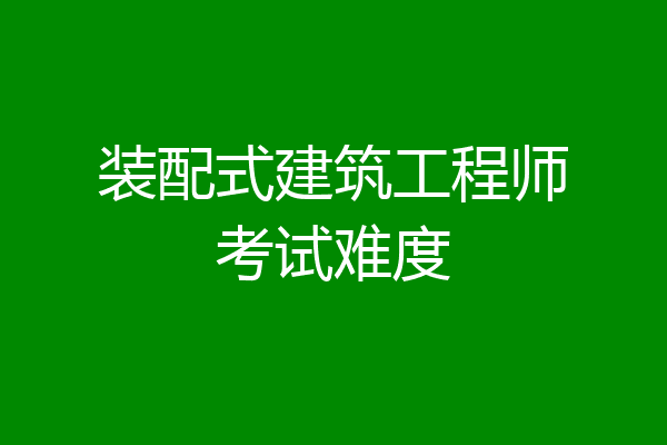 装配式建筑工程师考试难度