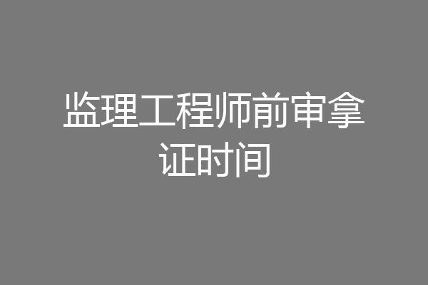 监理工程师前审拿证时间