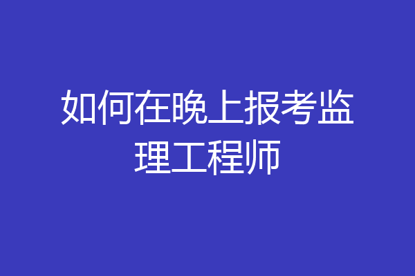 如何在晚上报考监理工程师