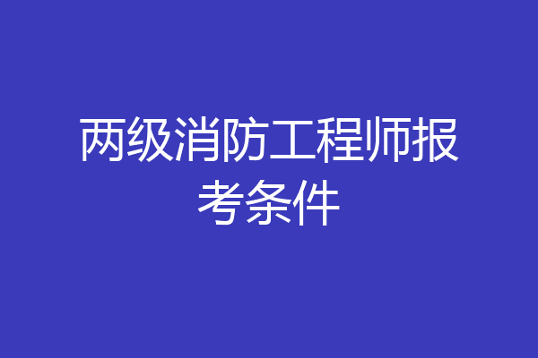 两级消防工程师报考条件