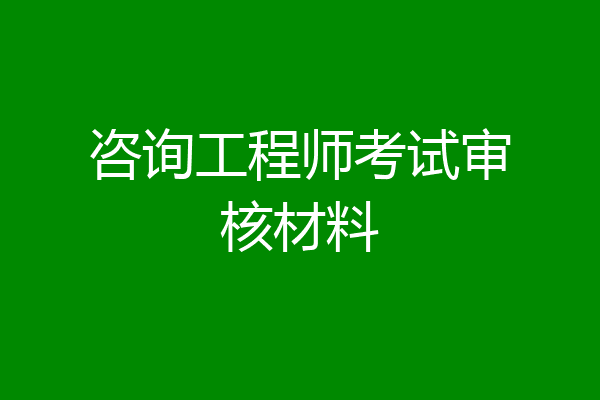 咨询工程师考试审核材料