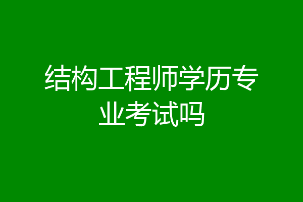 结构工程师学历专业考试吗