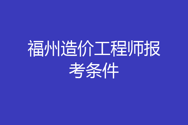 福州造价工程师报考条件