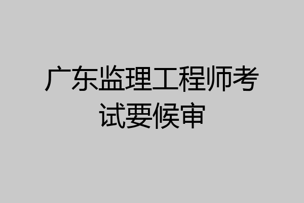 广东监理工程师考试要候审