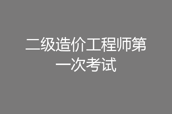 二级造价工程师第一次考试
