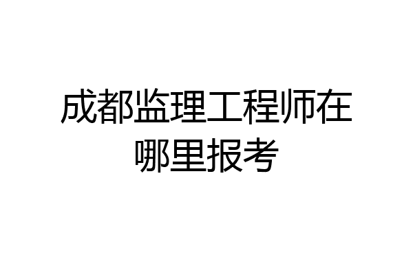 成都监理工程师在哪里报考