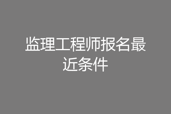 监理工程师报名最近条件