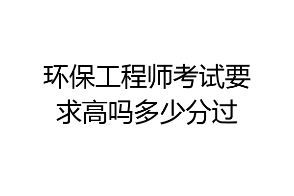 环保工程师考试要求高吗多少分过