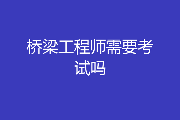 桥梁工程师需要考试吗