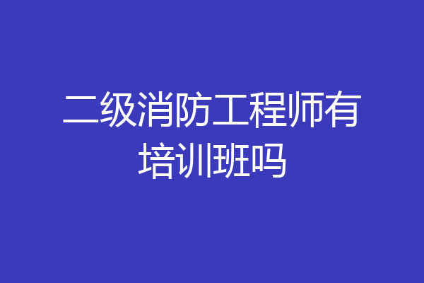 二级消防工程师有培训班吗
