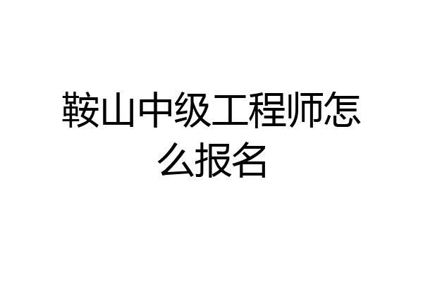 鞍山中级工程师怎么报名