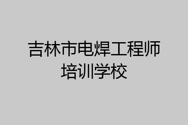 吉林市电焊工程师培训学校