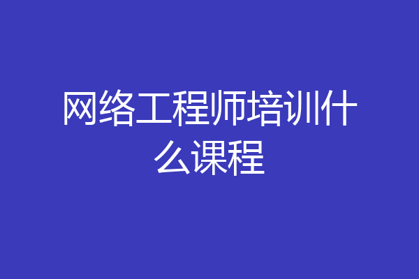 网络工程师培训什么课程