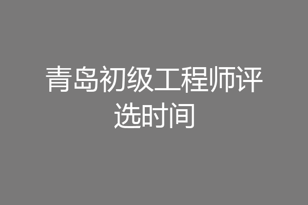 青岛初级工程师评选时间