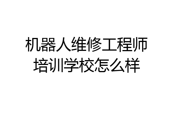 机器人维修工程师培训学校怎么样
