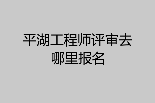 平湖工程师评审去哪里报名
