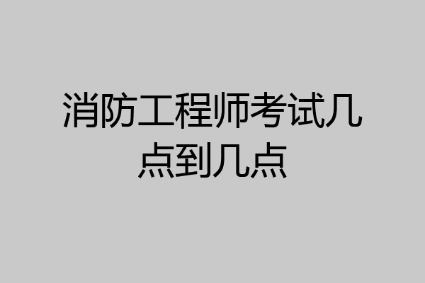 消防工程师考试几点到几点