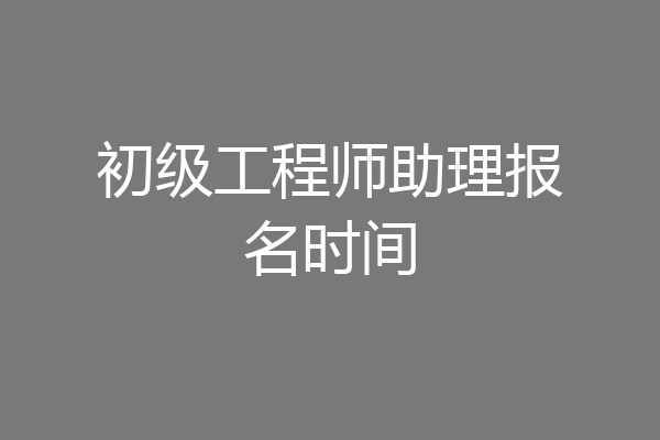 初级工程师助理报名时间