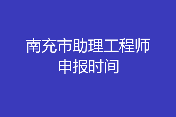 南充市助理工程师申报时间