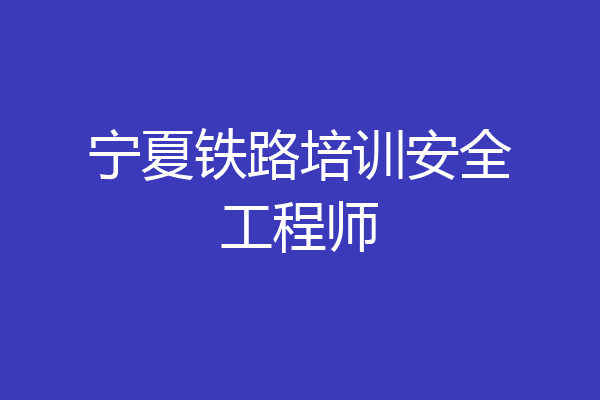 宁夏铁路培训安全工程师