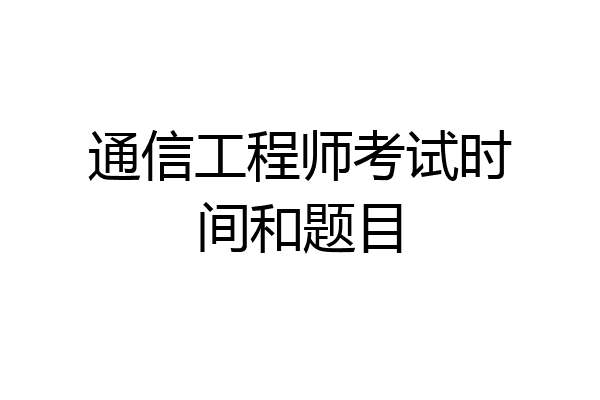 通信工程师考试时间和题目