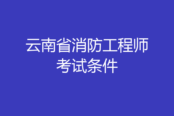 云南省消防工程师考试条件