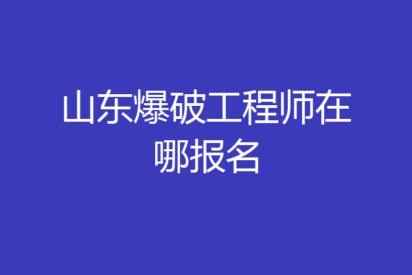 山东爆破工程师在哪报名