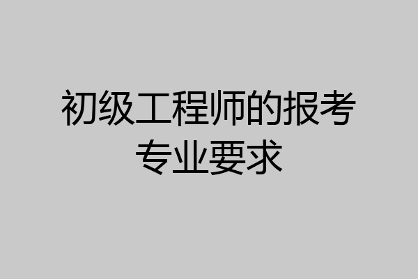 初级工程师的报考专业要求