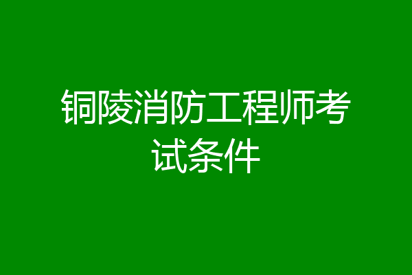 铜陵消防工程师考试条件