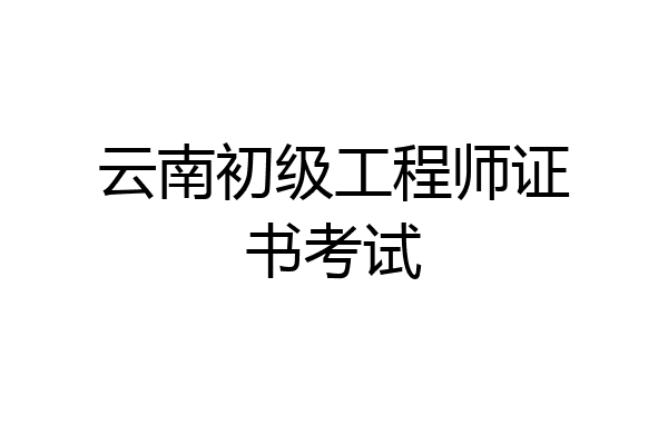 云南初级工程师证书考试