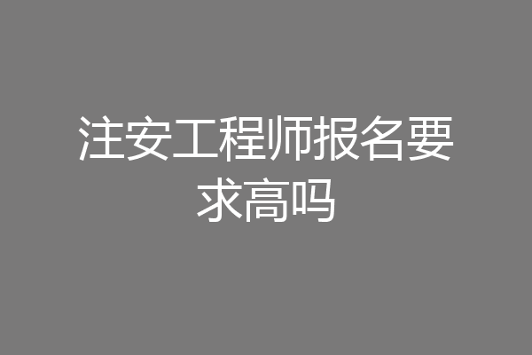 注安工程师报名要求高吗